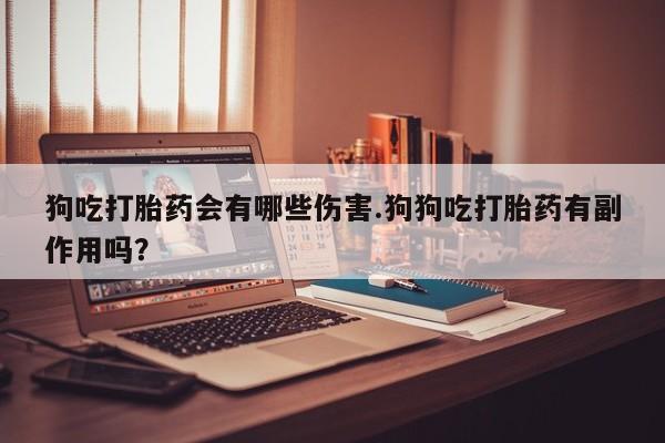米非米索怎么购买狗吃打胎药会有哪些伤害.狗狗吃打胎药有副作用吗？