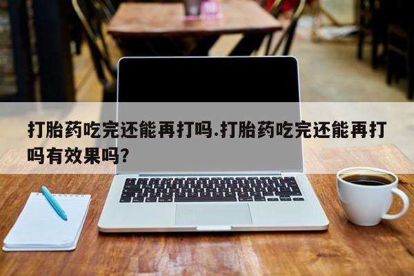 米非米索怎么购买打胎药吃完还能再打吗.打胎药吃完还能再打吗有效果吗？