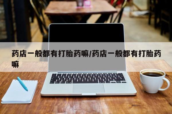 米非米索怎么购买药店一般都有打胎药嘛/药店一般都有打胎药嘛