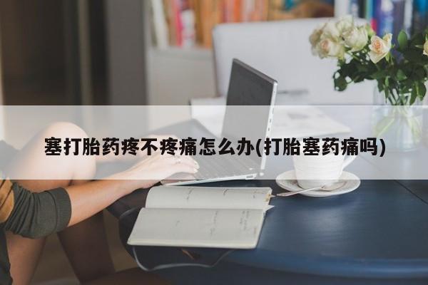 米非米索怎么购买塞打胎药疼不疼痛怎么办(打胎塞药痛吗)