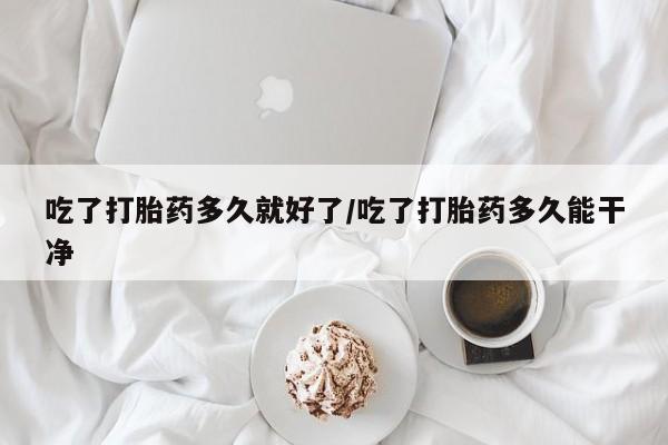 米非米索怎么购买吃了打胎药多久就好了/吃了打胎药多久能干净