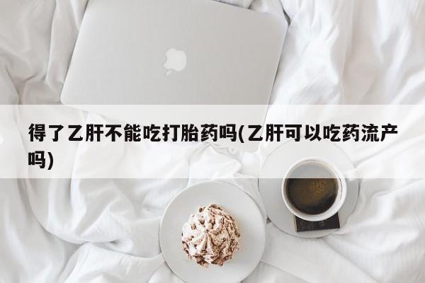 米非米索怎么购买得了乙肝不能吃打胎药吗(乙肝可以吃药流产吗)