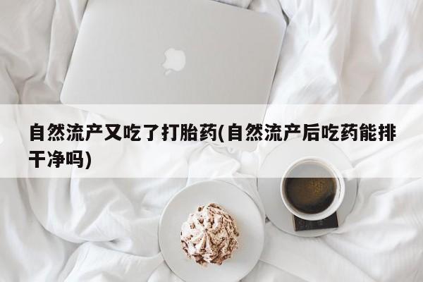米非米索怎么购买自然流产又吃了打胎药(自然流产后吃药能排干净吗)