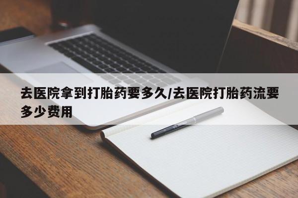 米非米索怎么购买去医院拿到打胎药要多久/去医院打胎药流要多少费用