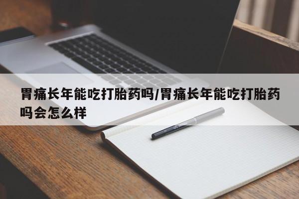 米非米索怎么购买胃痛长年能吃打胎药吗/胃痛长年能吃打胎药吗会怎么样