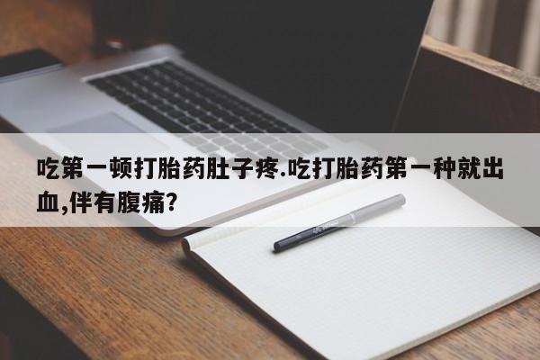米非米索怎么购买吃第一顿打胎药肚子疼.吃打胎药第一种就出血,伴有腹痛？