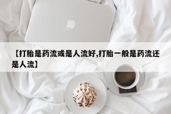 米非米索怎么购买【打胎是药流或是人流好,打胎一般是药流还是人流】