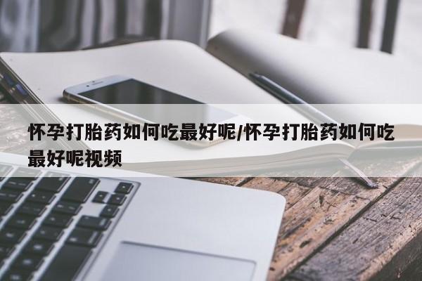米非米索怎么购买怀孕打胎药如何吃最好呢/怀孕打胎药如何吃最好呢视频