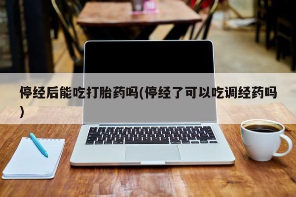 米非米索怎么购买停经后能吃打胎药吗(停经了可以吃调经药吗)