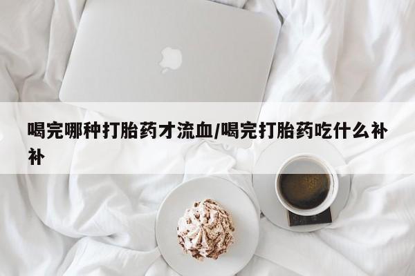 米非米索怎么购买喝完哪种打胎药才流血/喝完打胎药吃什么补补