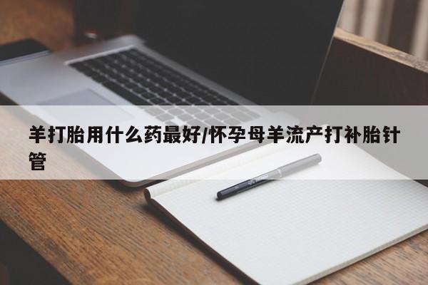 米非米索怎么购买羊打胎用什么药最好/怀孕母羊流产打补胎针管