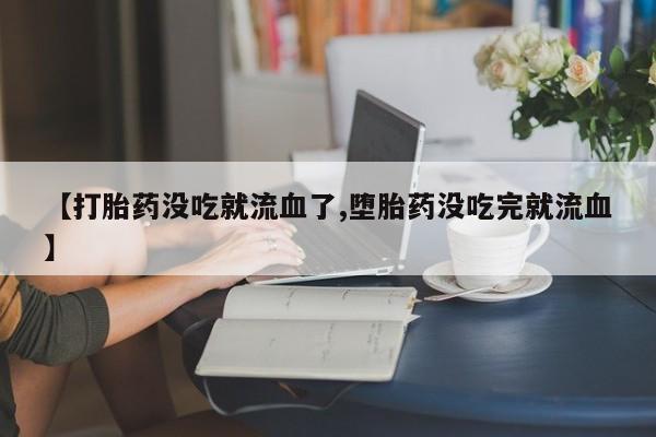 米非米索怎么购买【打胎药没吃就流血了,堕胎药没吃完就流血】