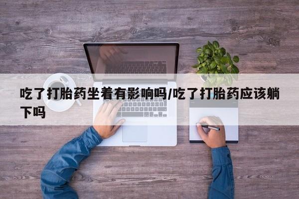 米非米索怎么购买吃了打胎药坐着有影响吗/吃了打胎药应该躺下吗