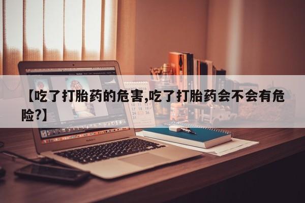 米非米索怎么购买【吃了打胎药的危害,吃了打胎药会不会有危险?】