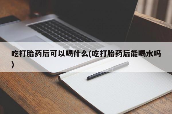 米非米索怎么购买吃打胎药后可以喝什么(吃打胎药后能喝水吗)