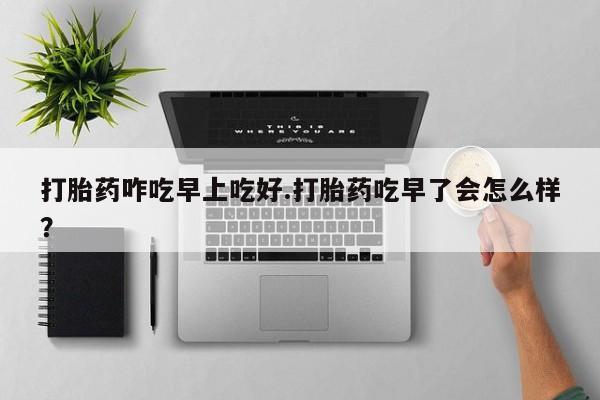 米非米索怎么购买打胎药咋吃早上吃好.打胎药吃早了会怎么样？