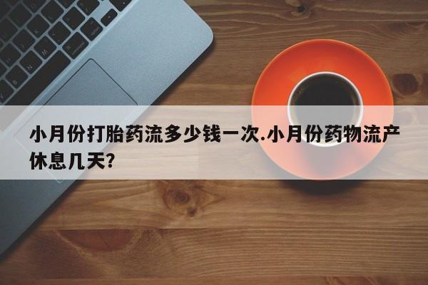 米非米索怎么购买小月份打胎药流多少钱一次.小月份药物流产休息几天？
