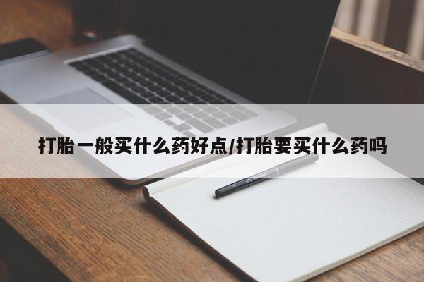 米非米索怎么购买打胎一般买什么药好点/打胎要买什么药吗