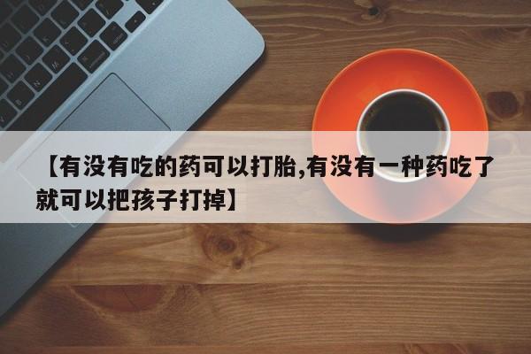 米非米索怎么购买【有没有吃的药可以打胎,有没有一种药吃了就可以把孩子打掉】