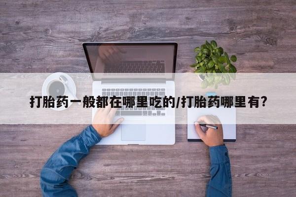 米非米索怎么购买打胎药一般都在哪里吃的/打胎药哪里有?