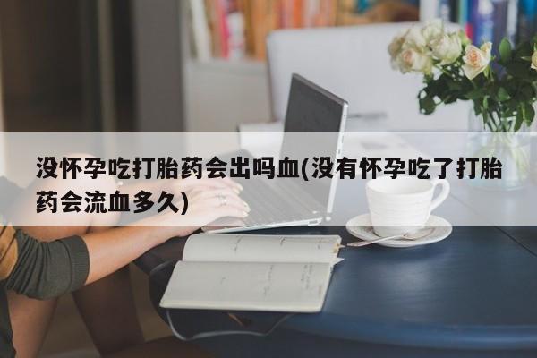 米非米索怎么购买没怀孕吃打胎药会出吗血(没有怀孕吃了打胎药会流血多久)