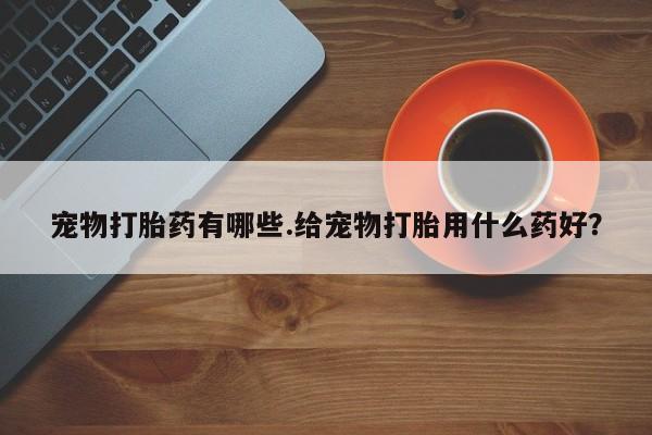 米非米索怎么购买宠物打胎药有哪些.给宠物打胎用什么药好？