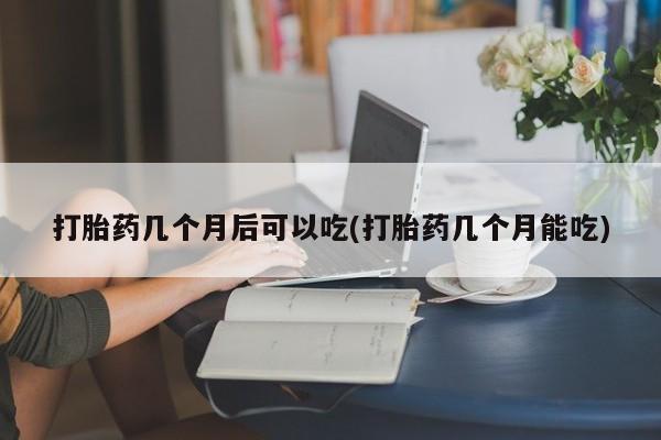 米非米索怎么购买打胎药几个月后可以吃(打胎药几个月能吃)