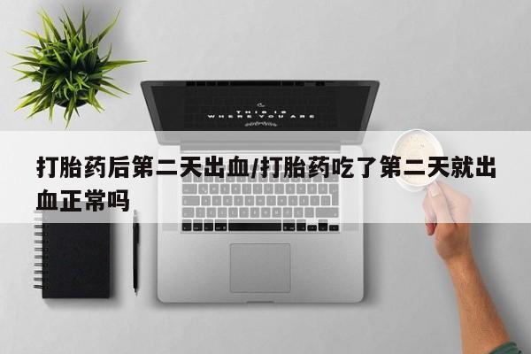 米非米索怎么购买打胎药后第二天出血/打胎药吃了第二天就出血正常吗