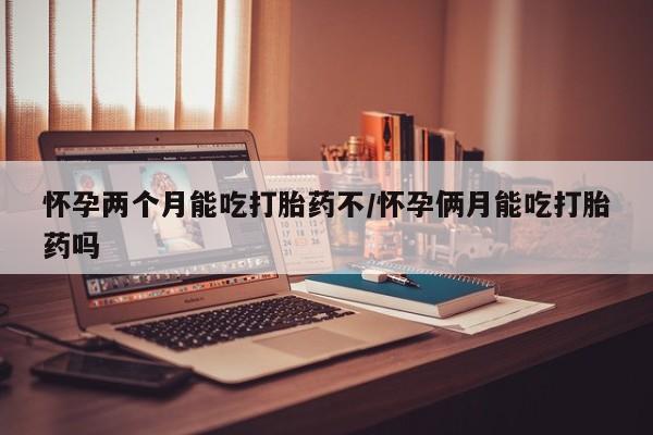 米非米索怎么购买怀孕两个月能吃打胎药不/怀孕俩月能吃打胎药吗
