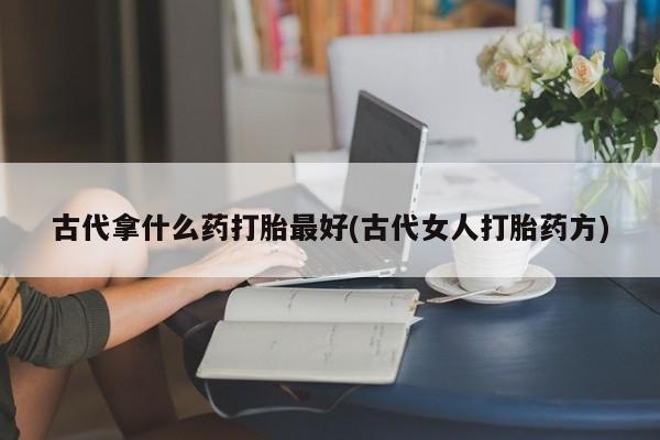 米非米索怎么购买古代拿什么药打胎最好(古代女人打胎药方)
