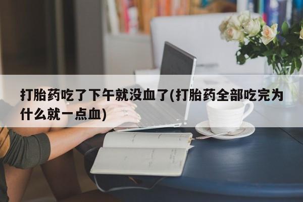 米非米索怎么购买打胎药吃了下午就没血了(打胎药全部吃完为什么就一点血)