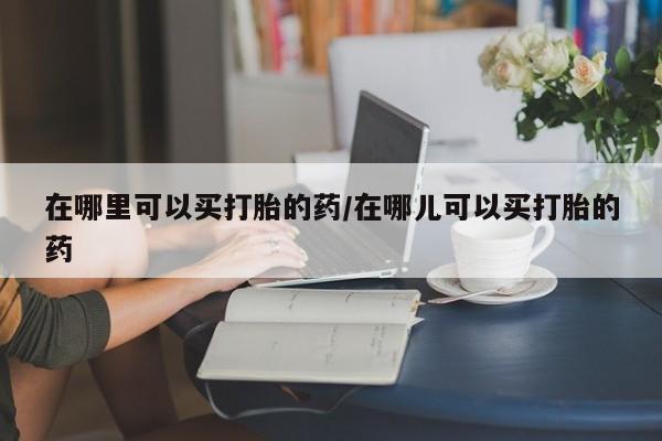 米非米索怎么购买在哪里可以买打胎的药/在哪儿可以买打胎的药