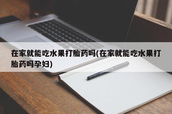 米非米索怎么购买在家就能吃水果打胎药吗(在家就能吃水果打胎药吗孕妇)