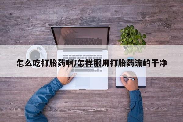 米非米索怎么购买怎么吃打胎药啊/怎样服用打胎药流的干净
