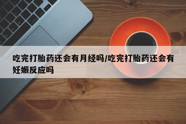 米非米索怎么购买吃完打胎药还会有月经吗/吃完打胎药还会有妊娠反应吗