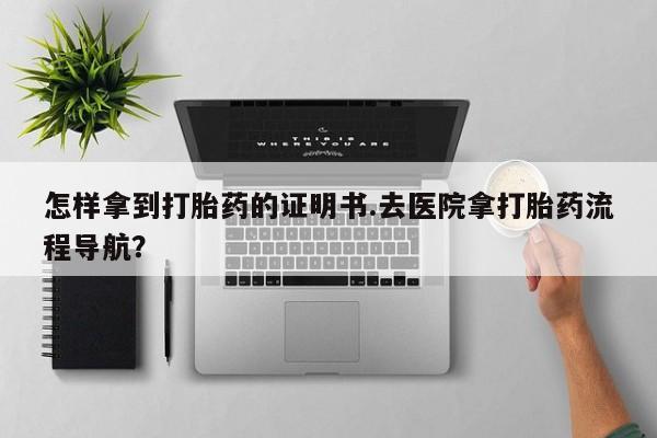 米非米索怎么购买怎样拿到打胎药的证明书.去医院拿打胎药流程导航？