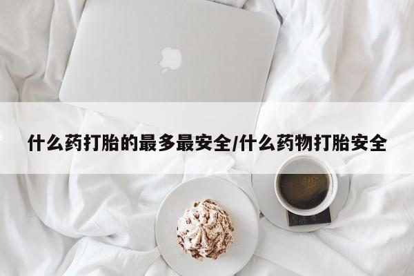 米非米索怎么购买什么药打胎的最多最安全/什么药物打胎安全