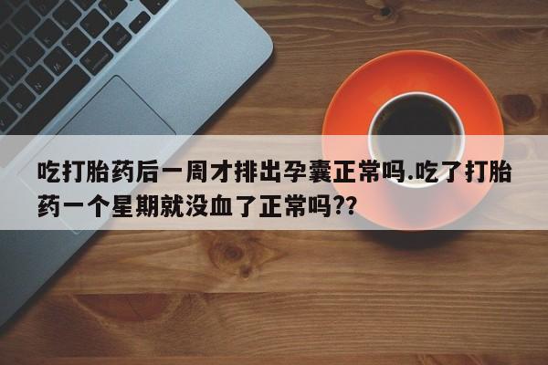 米非米索怎么购买吃打胎药后一周才排出孕囊正常吗.吃了打胎药一个星期就没血了正常吗?？