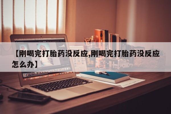 米非米索怎么购买【刚喝完打胎药没反应,刚喝完打胎药没反应怎么办】