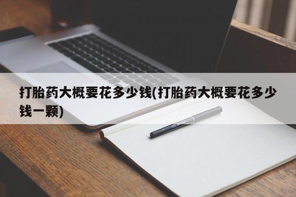 米非米索怎么购买打胎药大概要花多少钱(打胎药大概要花多少钱一颗)