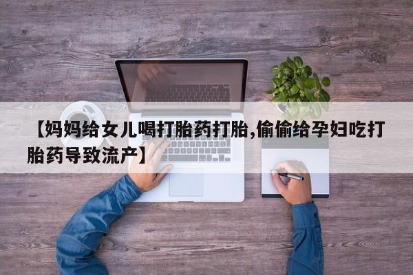 米非米索怎么购买【妈妈给女儿喝打胎药打胎,偷偷给孕妇吃打胎药导致流产】