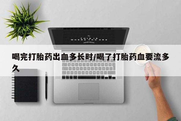米非米索怎么购买喝完打胎药出血多长时/喝了打胎药血要流多久
