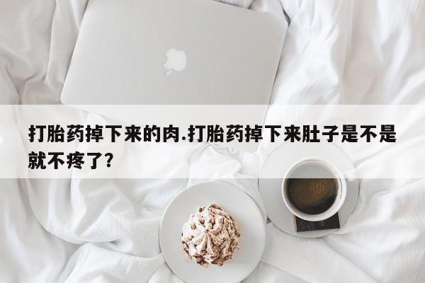 米非米索怎么购买打胎药掉下来的肉.打胎药掉下来肚子是不是就不疼了？