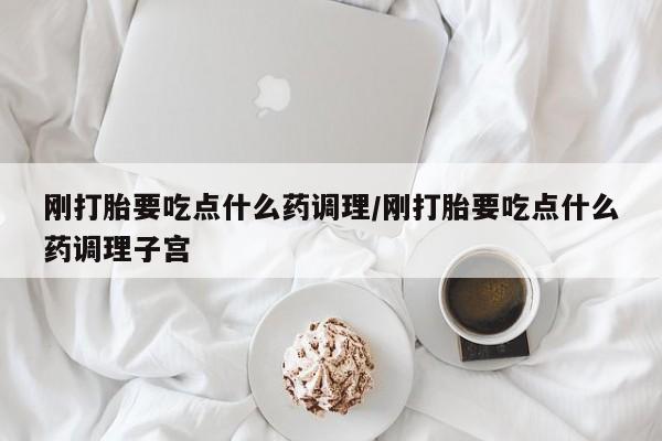 米非米索怎么购买刚打胎要吃点什么药调理/刚打胎要吃点什么药调理子宫