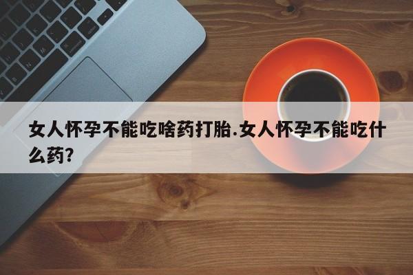 米非米索怎么购买女人怀孕不能吃啥药打胎.女人怀孕不能吃什么药？