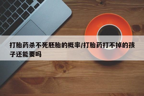 米非米索怎么购买打胎药杀不死胚胎的概率/打胎药打不掉的孩子还能要吗