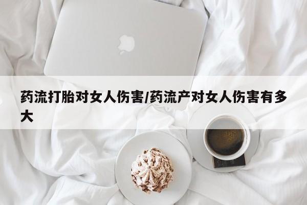 米非米索怎么购买药流打胎对女人伤害/药流产对女人伤害有多大
