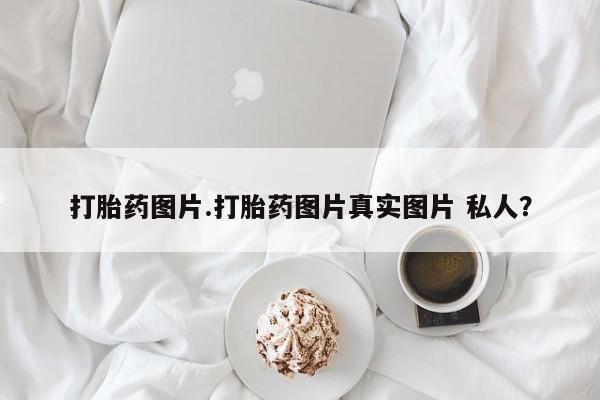 米非米索怎么购买打胎药图片.打胎药图片真实图片 私人？