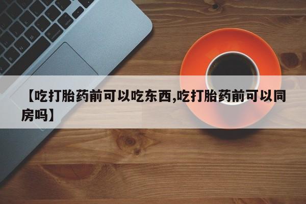 米非米索怎么购买【吃打胎药前可以吃东西,吃打胎药前可以同房吗】