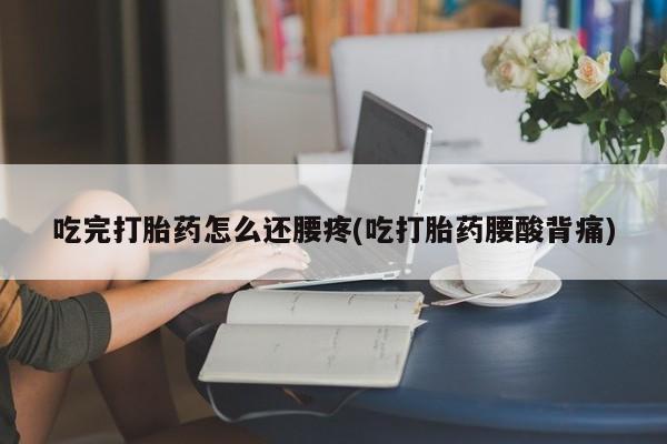 米非米索怎么购买吃完打胎药怎么还腰疼(吃打胎药腰酸背痛)
